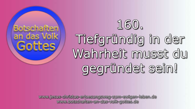 160. Tiefgründig in der Wahrheit musst du gegründet sein!